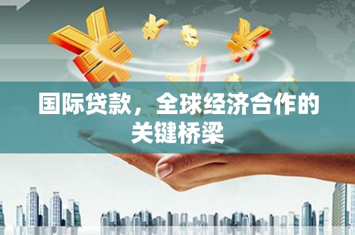 高县国际贷款，全球经济合作的关键桥梁
