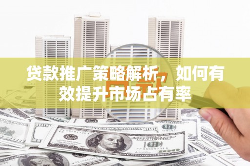 高县贷款推广策略解析，如何有效提升市场占有率