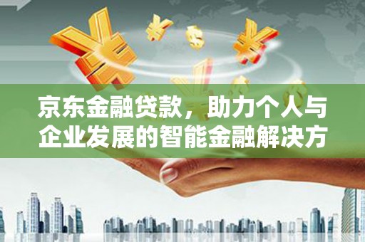 高县京东金融贷款，助力个人与企业发展的智能金融解决方案