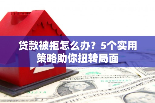 高县贷款被拒怎么办？5个实用策略助你扭转局面
