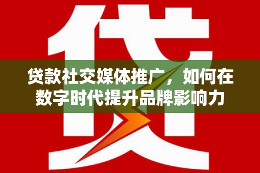 高县贷款社交媒体推广，如何在数字时代提升品牌影响力