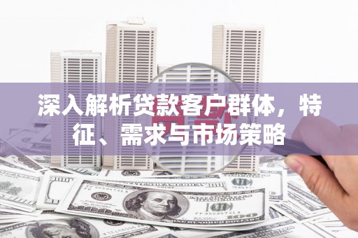 高县深入解析贷款客户群体，特征、需求与市场策略