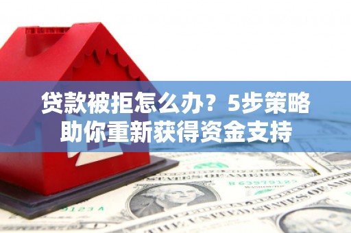 高县贷款被拒怎么办？5步策略助你重新获得资金支持