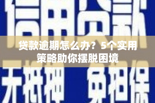 高县贷款逾期怎么办？5个实用策略助你摆脱困境