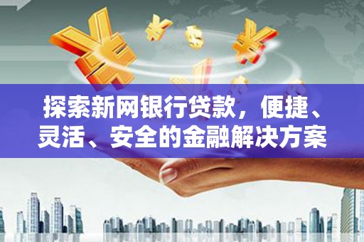 高县探索新网银行贷款，便捷、灵活、安全的金融解决方案