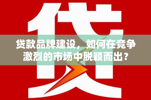 高县贷款品牌建设，如何在竞争激烈的市场中脱颖而出？