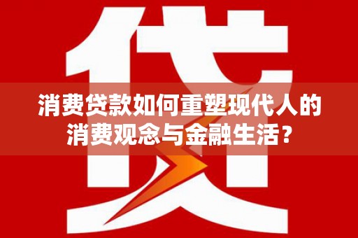 高县消费贷款如何重塑现代人的消费观念与金融生活？