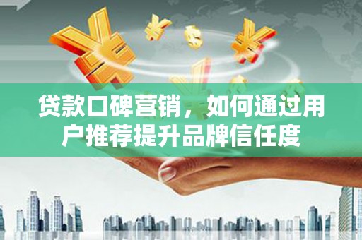 高县贷款口碑营销，如何通过用户推荐提升品牌信任度