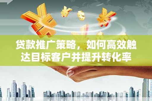 高县贷款推广策略，如何高效触达目标客户并提升转化率