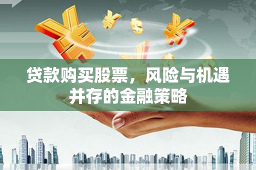 高县贷款购买股票，风险与机遇并存的金融策略