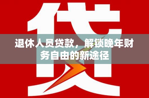 高县退休人员贷款，解锁晚年财务自由的新途径