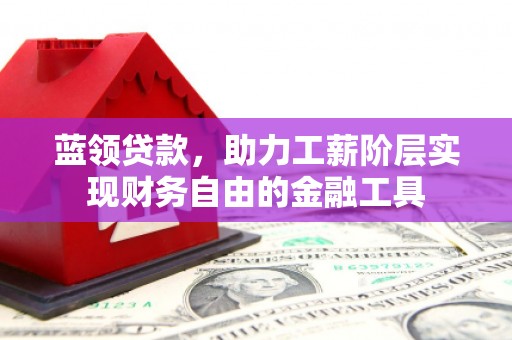 高县蓝领贷款，助力工薪阶层实现财务自由的金融工具
