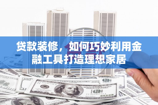 高县贷款装修，如何巧妙利用金融工具打造理想家居