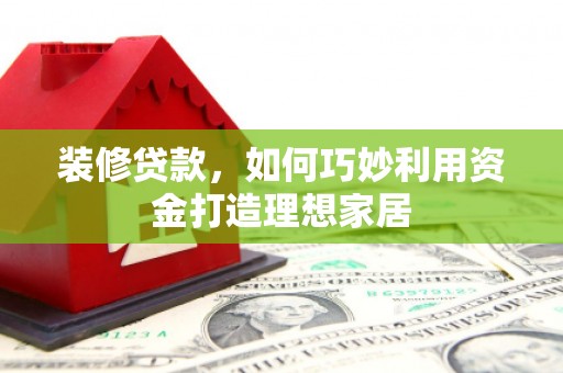高县装修贷款，如何巧妙利用资金打造理想家居