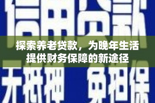 高县探索养老贷款，为晚年生活提供财务保障的新途径