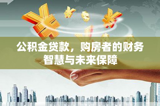 高县公积金贷款，购房者的财务智慧与未来保障