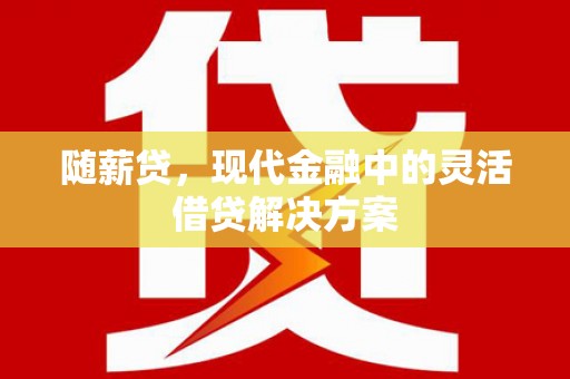 高县随薪贷，现代金融中的灵活借贷解决方案