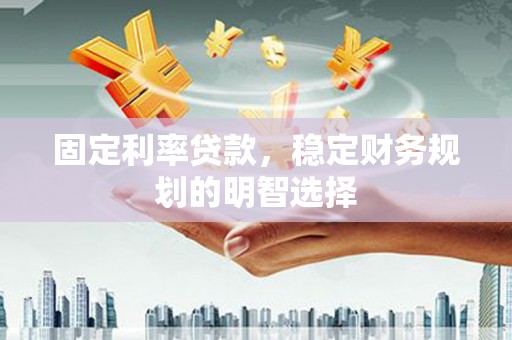 高县固定利率贷款，稳定财务规划的明智选择