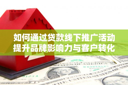 高县如何通过贷款线下推广活动提升品牌影响力与客户转化率
