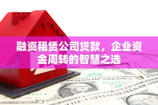 高县融资租赁公司贷款，企业资金周转的智慧之选