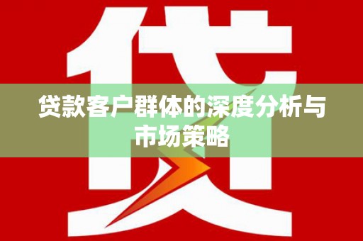 高县贷款客户群体的深度分析与市场策略
