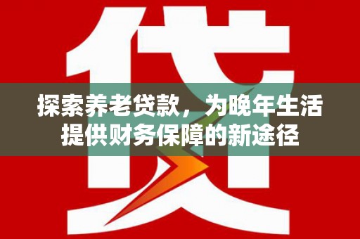 高县探索养老贷款，为晚年生活提供财务保障的新途径