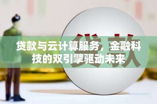 高县贷款与云计算服务，金融科技的双引擎驱动未来