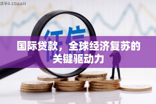高县国际贷款，全球经济复苏的关键驱动力