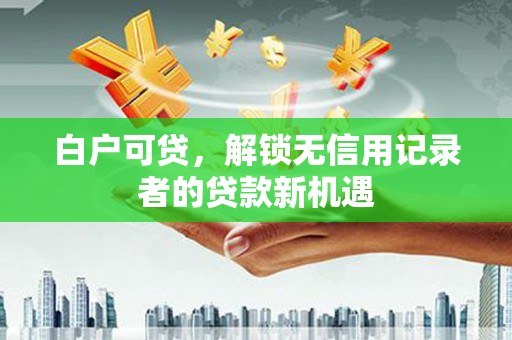 高县白户可贷，解锁无信用记录者的贷款新机遇