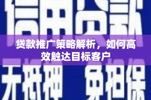 高县贷款推广策略解析，如何高效触达目标客户