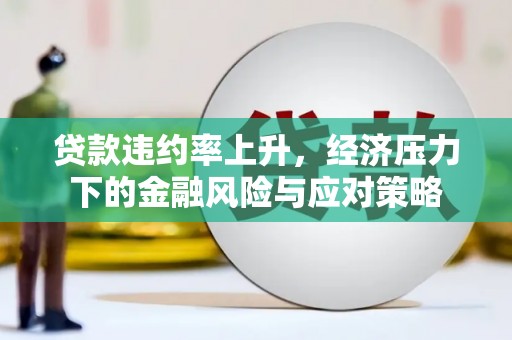高县贷款违约率上升，经济压力下的金融风险与应对策略