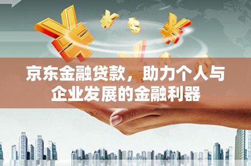 高县京东金融贷款，助力个人与企业发展的金融利器