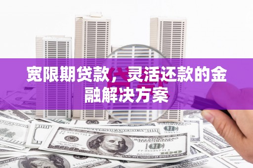 高县宽限期贷款，灵活还款的金融解决方案