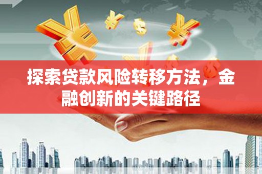 高县探索贷款风险转移方法，金融创新的关键路径