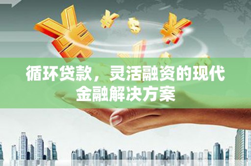 高县循环贷款，灵活融资的现代金融解决方案
