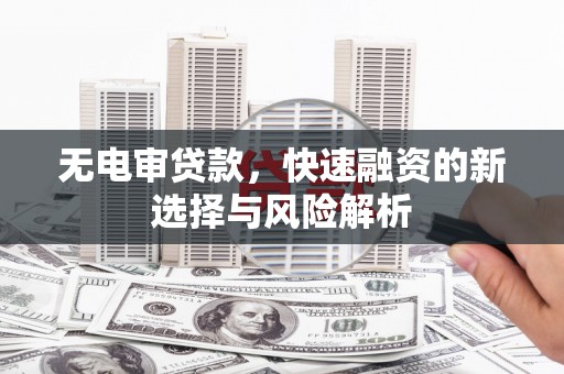 高县无电审贷款，快速融资的新选择与风险解析