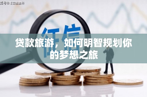 高县贷款旅游，如何明智规划你的梦想之旅