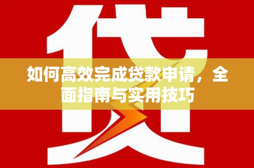 高县如何高效完成贷款申请，全面指南与实用技巧