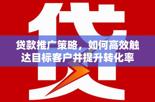 高县贷款推广策略，如何高效触达目标客户并提升转化率