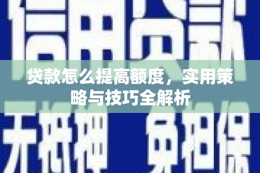 高县贷款怎么提高额度，实用策略与技巧全解析