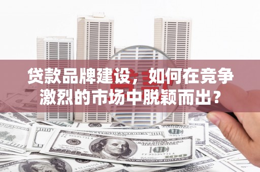 高县贷款品牌建设，如何在竞争激烈的市场中脱颖而出？