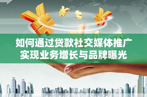 高县如何通过贷款社交媒体推广实现业务增长与品牌曝光