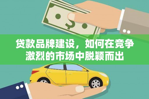 高县贷款品牌建设，如何在竞争激烈的市场中脱颖而出