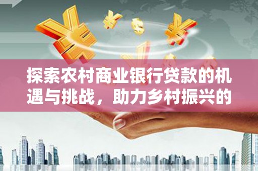 高县探索农村商业银行贷款的机遇与挑战，助力乡村振兴的金融引擎