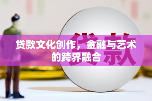 高县贷款文化创作，金融与艺术的跨界融合