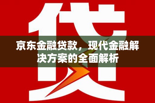 高县京东金融贷款，现代金融解决方案的全面解析