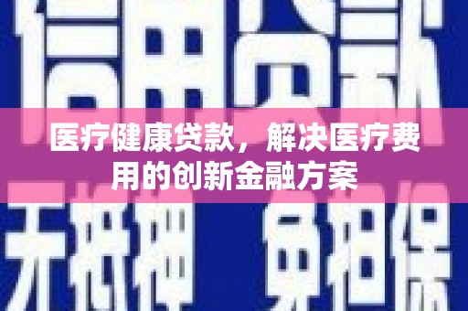 高县医疗健康贷款，解决医疗费用的创新金融方案