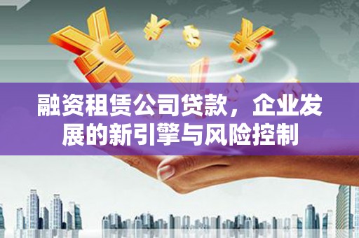 高县融资租赁公司贷款，企业发展的新引擎与风险控制