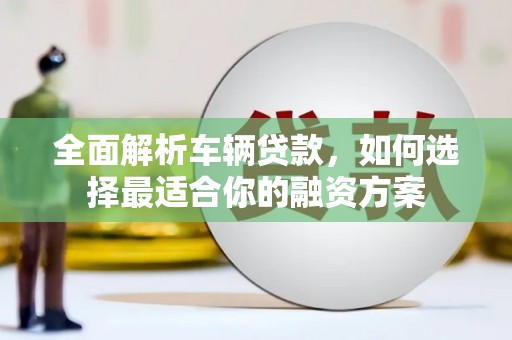 高县全面解析车辆贷款，如何选择最适合你的融资方案