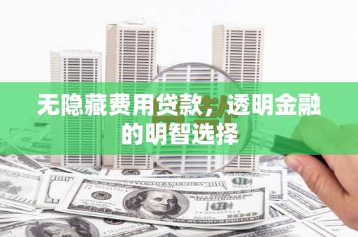 高县无隐藏费用贷款，透明金融的明智选择
